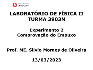 LABORATÓRIO DE FÍSICA II
TURMA 3903N
Experimento 2
Comprovação do Empuxo
Prof. ME. Silvio Moraes de Oliveira
13/03/2023
 