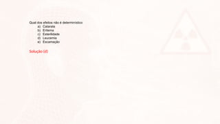 Qual dos efeitos não é determinístico
a) Catarata
b) Eritema
c) Esterilidade
d) Leucemia
e) Escamação
Solução (d)
 
