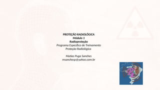 PROTEÇÃO RADIOLÓGICA
Módulo 1
Radioproteção
Programa Específico de Treinamento
Proteção Radiológica
Matias Puga Sanches
msanchesp@yahoo.com.br
 