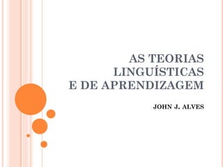 AS TEORIAS
LINGUÍSTICAS
E DE APRENDIZAGEM
JOHN J. ALVES
 