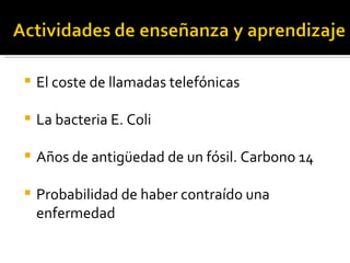    El coste de llamadas telefónicas

   La bacteria E. Coli

   Años de antigüedad de un fósil. Carbono 14

   Probabilidad de haber contraído una
    enfermedad
 
