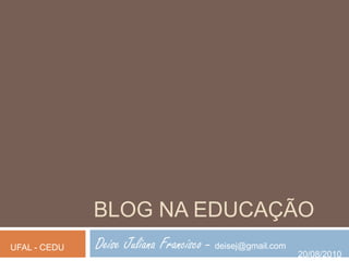 Blog na educação Deise Juliana Francisco - deisej@gmail.com UFAL - CEDU 20/08/2010 