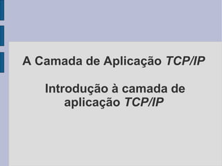 A Camada de Aplicação TCP/IP
Introdução à camada de
aplicação TCP/IP
 