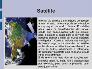 Satélite
●
●
Internet via satélite é um método de acesso
à Internet que, na teoria, pode ser oferecido
em qualquer parte d...