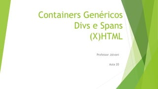 Containers Genéricos 
Divs e Spans 
(X)HTML 
Professor Jolvani 
Aula 20 
 