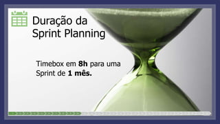 Duração da
Sprint Planning
Timebox em 8h para uma
Sprint de 1 mês.
1 2 3 4 5 6 7 8 9 10 11 12 13 14 15 16 17 18 19 20 21 22 23 24 25 26 27 28
 