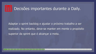 Decisões importantes durante a Daily.
Adaptar o sprint backlog e ajustar o próximo trabalho a ser
realizado. No entanto, deve-se manter em mente o propósito
superior da sprint que é alcançar a meta.
1 2 3 4 5 6 7 8 9 10 11 12 13 14 15 16 17 18 19 20 21 22 23 24 25 26 27 28
 