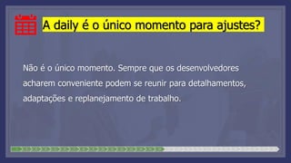 A daily é o único momento para ajustes?
Não é o único momento. Sempre que os desenvolvedores
acharem conveniente podem se reunir para detalhamentos,
adaptações e replanejamento de trabalho.
1 2 3 4 5 6 7 8 9 10 11 12 13 14 15 16 17 18 19 20 21 22 23 24 25 26 27 28
 
