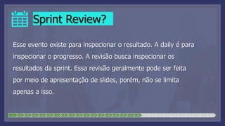Sprint Review?
Esse evento existe para inspecionar o resultado. A daily é para
inspecionar o progresso. A revisão busca inspecionar os
resultados da sprint. Essa revisão geralmente pode ser feita
por meio de apresentação de slides, porém, não se limita
apenas a isso.
1 2 3 4 5 6 7 8 9 10 11 12 13 14 15 16 17 18 19 20 21 22 23 24 25 26 27 28
 
