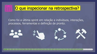 O que inspecionar na retrospectiva?
Como foi a última sprint em relação a indivíduos, interações,
processos, ferramentas e definição de pronto.
1 2 3 4 5 6 7 8 9 10 11 12 13 14 15 16 17 18 19 20 21 22 23 24 25 26 27 28
 