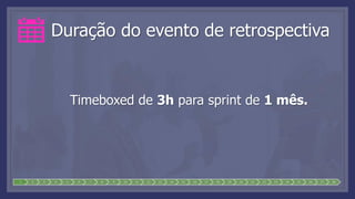 Duração do evento de retrospectiva
Timeboxed de 3h para sprint de 1 mês.
1 2 3 4 5 6 7 8 9 10 11 12 13 14 15 16 17 18 19 20 21 22 23 24 25 26 27 28
 