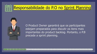 Responsabilidade do P.O no Sprint Planning
O Product Owner garantirá que os participantes
estejam preparados para discutir os itens mais
importantes do product backlog. Portanto, o P.B
precede a sprint planning.
1 2 3 4 5 6 7 8 9 10 11 12 13 14 15 16 17 18 19 20 21 22 23 24 25 26 27 28
 