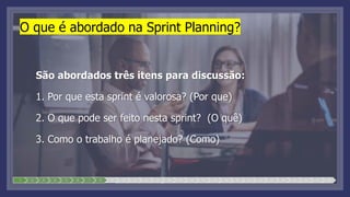 O que é abordado na Sprint Planning?
São abordados três itens para discussão:
1. Por que esta sprint é valorosa? (Por que)
2. O que pode ser feito nesta sprint? (O quê)
3. Como o trabalho é planejado? (Como)
1 2 3 4 5 6 7 8 9 10 11 12 13 14 15 16 17 18 19 20 21 22 23 24 25 26 27 28
 
