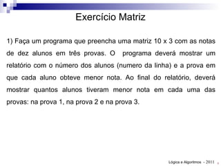 1) Faça um programa que preencha uma matriz 10 x 3 com as notas de dez alunos em três provas. O  programa deverá mostrar um relatório com o número dos alunos (numero da linha) e a prova em que cada aluno obteve menor nota. Ao final do relatório, deverá mostrar quantos alunos tiveram menor nota em cada uma das provas: na prova 1, na prova 2 e na prova 3. Exercício Matriz 