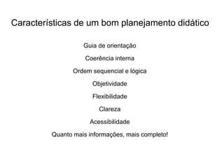 Características de um bom planejamento didático
Guia de orientação
Coerência interna
Ordem sequencial e lógica
Objetividade
Flexibilidade
Clareza
Acessibilidade
Quanto mais informações, mais completo!
 
