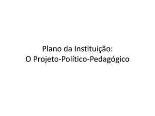 Plano da Instituição:
O Projeto-Político-Pedagógico
 