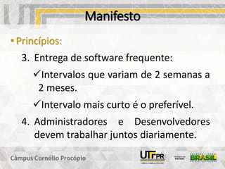Manifesto
• Princípios:
3. Entrega de software frequente:
✓Intervalos que variam de 2 semanas a
2 meses.
✓Intervalo mais curto é o preferível.
4. Administradores e Desenvolvedores
devem trabalhar juntos diariamente.
 