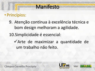 Manifesto
• Princípios:
9. Atenção contínua à excelência técnica e
bom design melhoram a agilidade.
10.Simplicidade é essencial:
✓Arte de maximizar a quantidade de
um trabalho não feito.
 