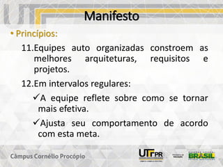 Manifesto
• Princípios:
11.Equipes auto organizadas constroem as
melhores arquiteturas, requisitos e
projetos.
12.Em intervalos regulares:
✓A equipe reflete sobre como se tornar
mais efetiva.
✓Ajusta seu comportamento de acordo
com esta meta.
 