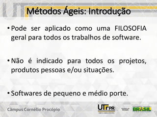 Métodos Ágeis: Introdução
• Pode ser aplicado como uma FILOSOFIA
geral para todos os trabalhos de software.
• Não é indicado para todos os projetos,
produtos pessoas e/ou situações.
• Softwares de pequeno e médio porte.
 