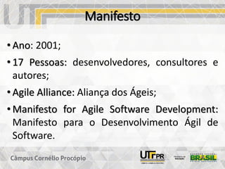 Manifesto
• Ano: 2001;
• 17 Pessoas: desenvolvedores, consultores e
autores;
• Agile Alliance: Aliança dos Ágeis;
• Manifesto for Agile Software Development:
Manifesto para o Desenvolvimento Ágil de
Software.
 