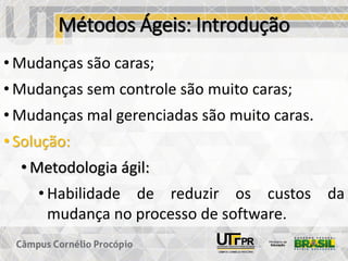 Métodos Ágeis: Introdução
• Mudanças são caras;
• Mudanças sem controle são muito caras;
• Mudanças mal gerenciadas são muito caras.
• Solução:
• Metodologia ágil:
• Habilidade de reduzir os custos da
mudança no processo de software.
 