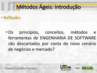 Métodos Ágeis: Introdução
• Reflexão:
• Os princípios, conceitos, métodos e
ferramentas de ENGENHARIA DE SOFTWARE
são descartados por conta do novo cenário
de negócios e mercado?
 