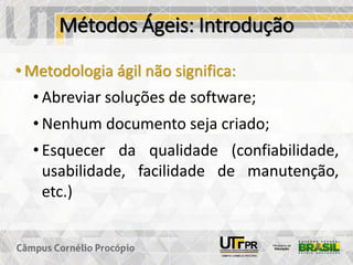 Métodos Ágeis: Introdução
• Metodologia ágil não significa:
• Abreviar soluções de software;
• Nenhum documento seja criado;
• Esquecer da qualidade (confiabilidade,
usabilidade, facilidade de manutenção,
etc.)
 