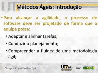 Métodos Ágeis: Introdução
• Para alcançar a agilidade, o processo de
software deve ser projetado de forma que a
equipe possa:
• Adaptar e alinhar tarefas;
• Conduzir o planejamento;
• Compreender a fluidez de uma metodologia
ágil;
 