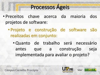 Processos Ágeis
• Preceitos chave acerca da maioria dos
projetos de software:
• Projeto e construção de software são
realizadas em conjunto:
• Quanto de trabalho será necessário
antes que a construção seja
implementada para avaliar o projeto?
 