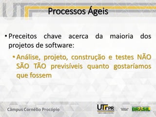 Processos Ágeis
• Preceitos chave acerca da maioria dos
projetos de software:
• Análise, projeto, construção e testes NÃO
SÃO TÃO previsíveis quanto gostaríamos
que fossem
 