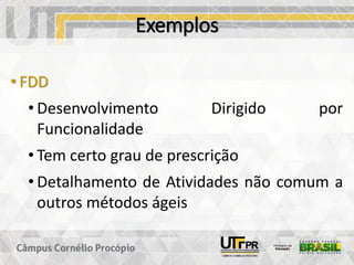 Exemplos
• FDD
• Desenvolvimento Dirigido por
Funcionalidade
• Tem certo grau de prescrição
• Detalhamento de Atividades não comum a
outros métodos ágeis
 
