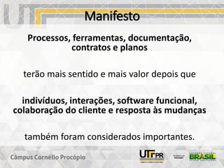 Manifesto
Processos, ferramentas, documentação,
contratos e planos
terão mais sentido e mais valor depois que
indivíduos, interações, software funcional,
colaboração do cliente e resposta às mudanças
também foram considerados importantes.
 