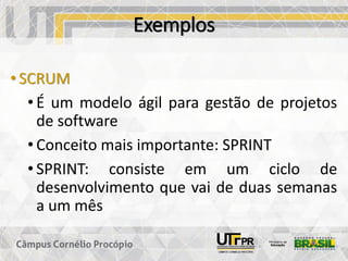 Exemplos
• SCRUM
• É um modelo ágil para gestão de projetos
de software
• Conceito mais importante: SPRINT
• SPRINT: consiste em um ciclo de
desenvolvimento que vai de duas semanas
a um mês
 