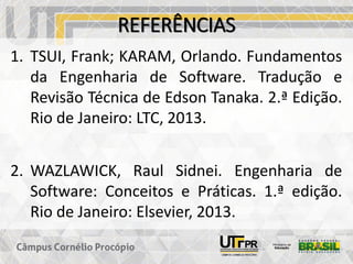 REFERÊNCIAS
1. TSUI, Frank; KARAM, Orlando. Fundamentos
da Engenharia de Software. Tradução e
Revisão Técnica de Edson Tanaka. 2.ª Edição.
Rio de Janeiro: LTC, 2013.
2. WAZLAWICK, Raul Sidnei. Engenharia de
Software: Conceitos e Práticas. 1.ª edição.
Rio de Janeiro: Elsevier, 2013.
 
