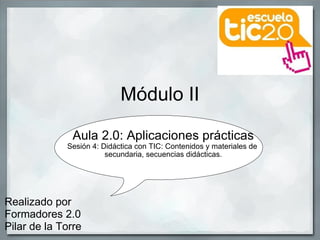 Módulo II Aula 2.0: Aplicaciones prácticas Sesión 4: Didáctica con TIC: Contenidos y materiales de  secundaria, secuencias didácticas. Realizado por Formadores 2.0  Pilar de la Torre 