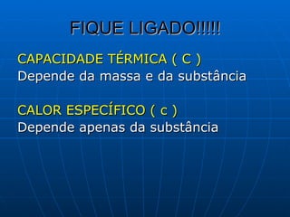 FIQUE LIGADO!!!!! CAPACIDADE TÉRMICA ( C )   Depende da massa e da substância CALOR ESPECÍFICO ( c ) Depende apenas da substância    