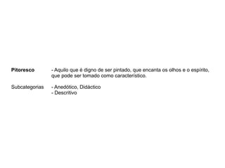 Pitoresco - Aquilo que é digno de ser pintado, que encanta os olhos e o espírito,
que pode ser tomado como característico.
Subcategorias - Anedótico, Didáctico
- Descritivo
 