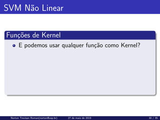 SVM Não Linear
Funções de Kernel
E podemos usar qualquer função como Kernel?
Norton Trevisan Roman(norton@usp.br) 27 de maio de 2019 30 / 35
 