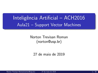 Inteligência Artificial – ACH2016
Aula21 – Support Vector Machines
Norton Trevisan Roman
(norton@usp.br)
27 de maio de 2019
Norton Trevisan Roman(norton@usp.br) 27 de maio de 2019 1 / 35
 