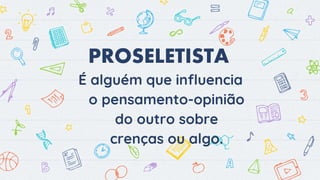 PROSELETISTA
É alguém que influencia
o pensamento-opinião
do outro sobre
crenças ou algo.
 