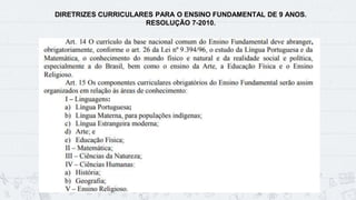 DIRETRIZES CURRICULARES PARA O ENSINO FUNDAMENTAL DE 9 ANOS.
RESOLUÇÃO 7-2010.
 