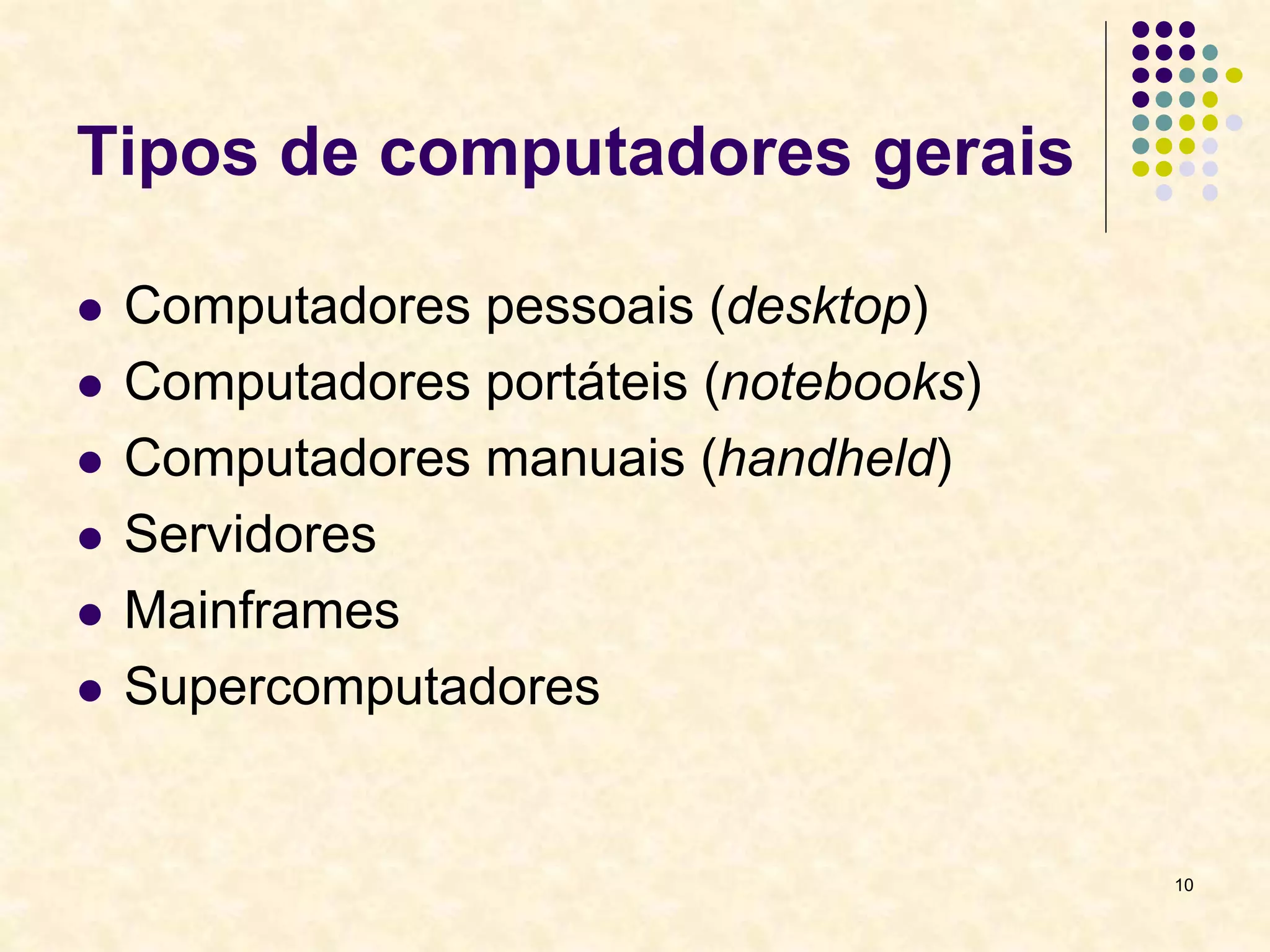 10
Tipos de computadores gerais
 Computadores pessoais (desktop)
 Computadores portáteis (notebooks)
 Computadores manuais (handheld)
 Servidores
 Mainframes
 Supercomputadores
 