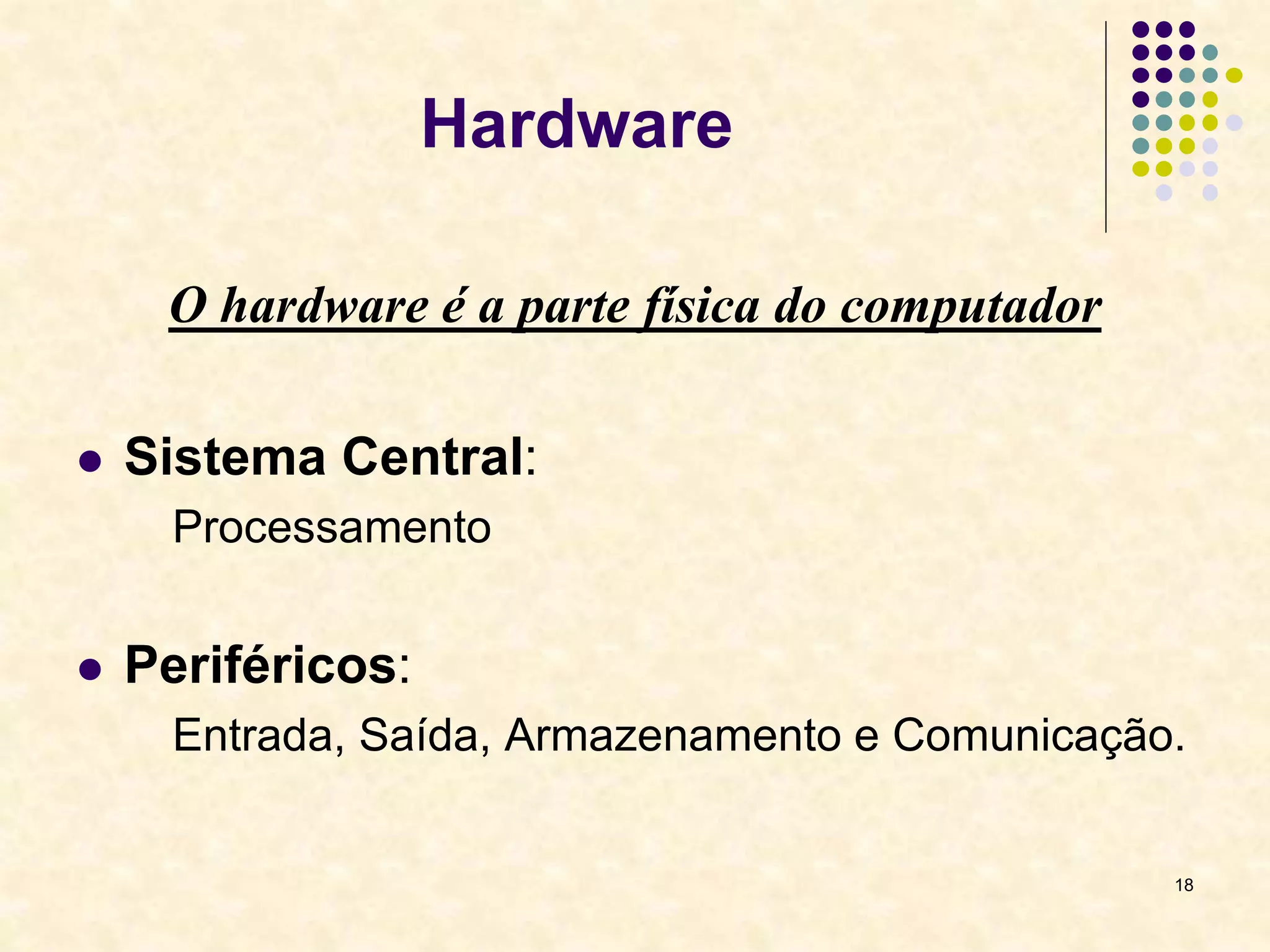 18
Hardware
O hardware é a parte física do computador
 Sistema Central:
Processamento
 Periféricos:
Entrada, Saída, Armazenamento e Comunicação.
 