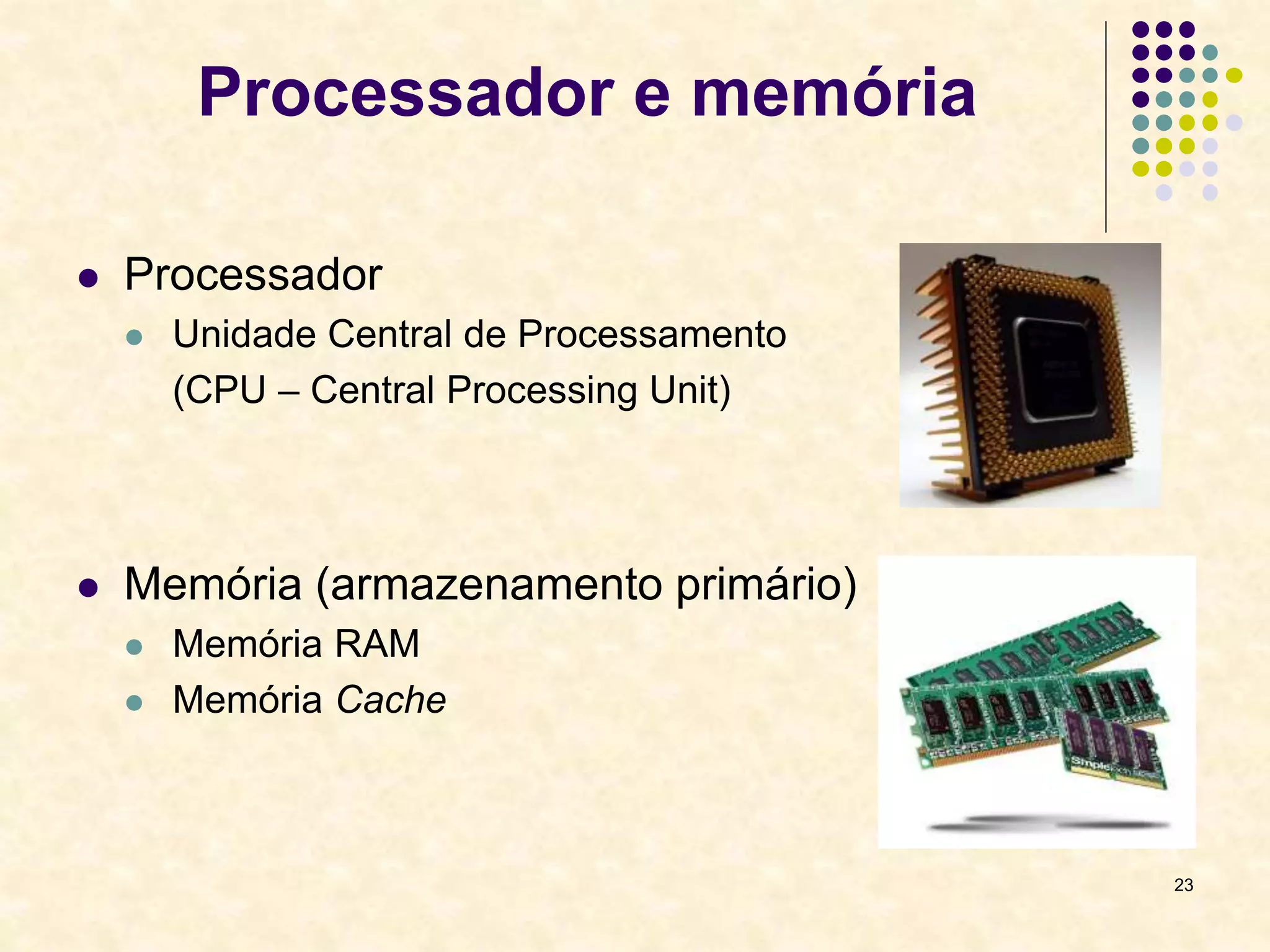 23
Processador e memória
 Processador
 Unidade Central de Processamento
(CPU – Central Processing Unit)
 Memória (armazenamento primário)
 Memória RAM
 Memória Cache
 