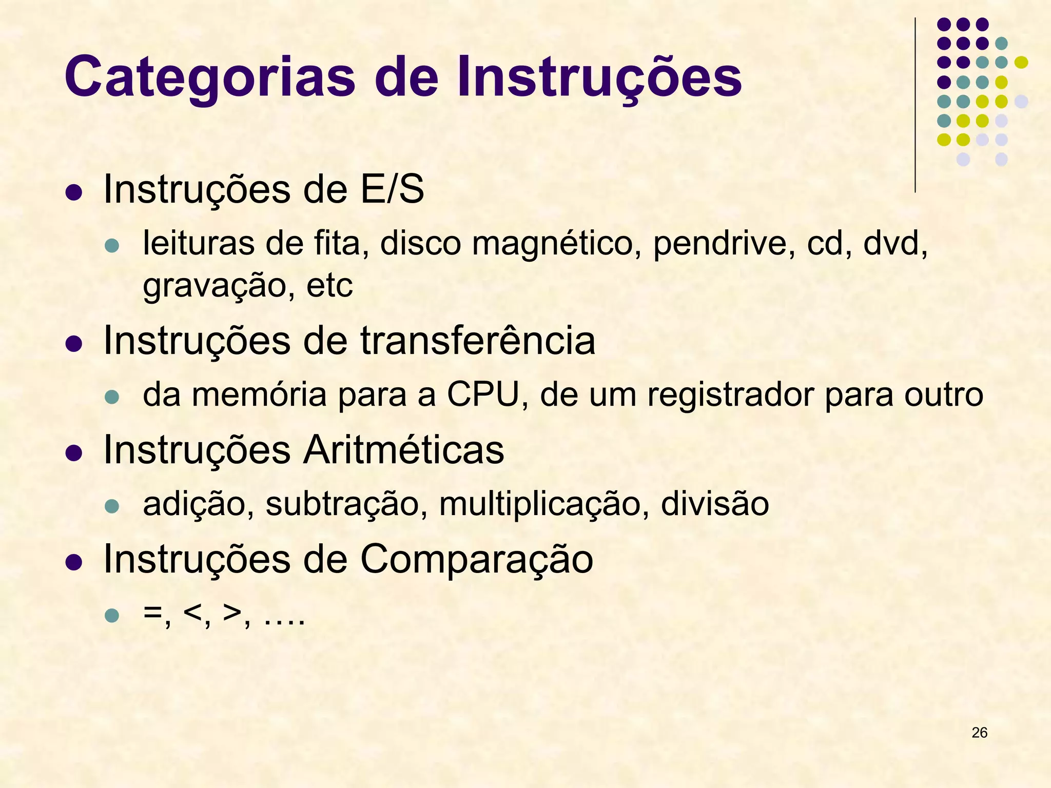 26
Categorias de Instruções
 Instruções de E/S
 leituras de fita, disco magnético, pendrive, cd, dvd,
gravação, etc
 Instruções de transferência
 da memória para a CPU, de um registrador para outro
 Instruções Aritméticas
 adição, subtração, multiplicação, divisão
 Instruções de Comparação
 =, <, >, ….
 