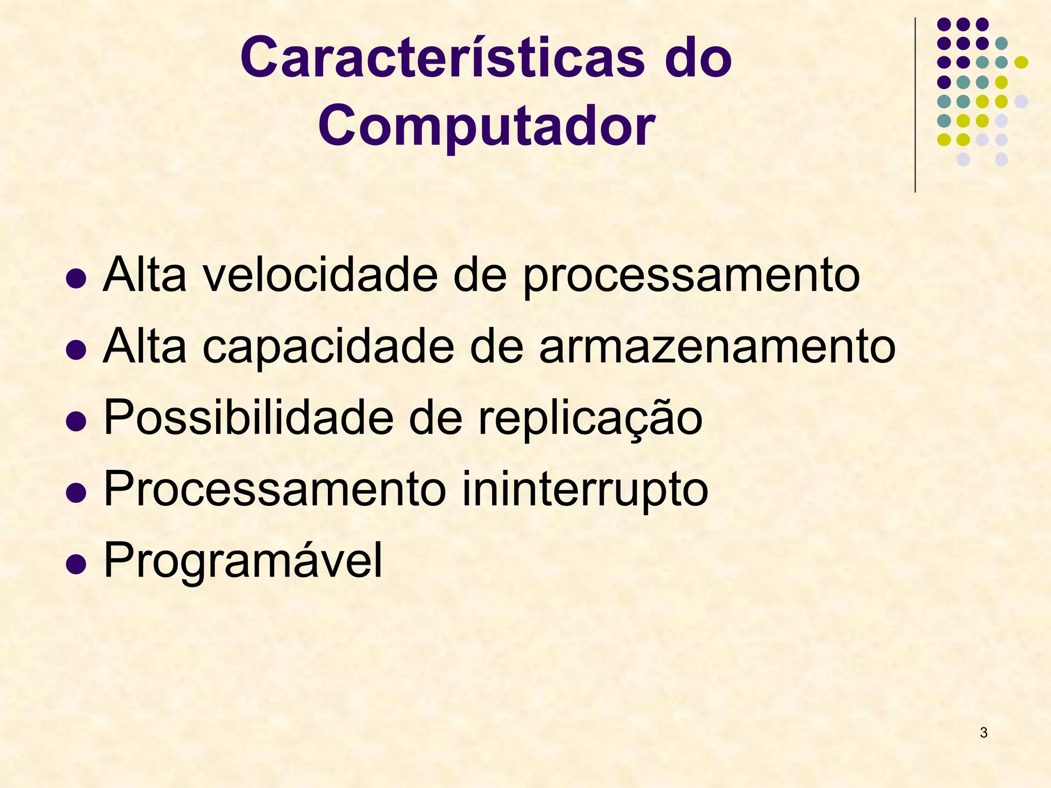 3
Características do
Computador
 Alta velocidade de processamento
 Alta capacidade de armazenamento
 Possibilidade de replicação
 Processamento ininterrupto
 Programável
 