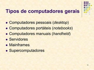 10
Tipos de computadores gerais
 Computadores pessoais (desktop)
 Computadores portáteis (notebooks)
 Computadores manuais (handheld)
 Servidores
 Mainframes
 Supercomputadores
 