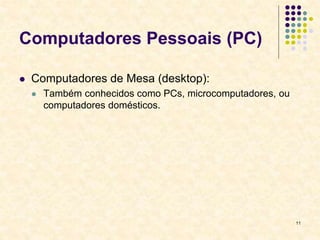 11
Computadores Pessoais (PC)
 Computadores de Mesa (desktop):
 Também conhecidos como PCs, microcomputadores, ou
computadores domésticos.
 
