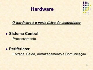 18
Hardware
O hardware é a parte física do computador
 Sistema Central:
Processamento
 Periféricos:
Entrada, Saída, Armazenamento e Comunicação.
 